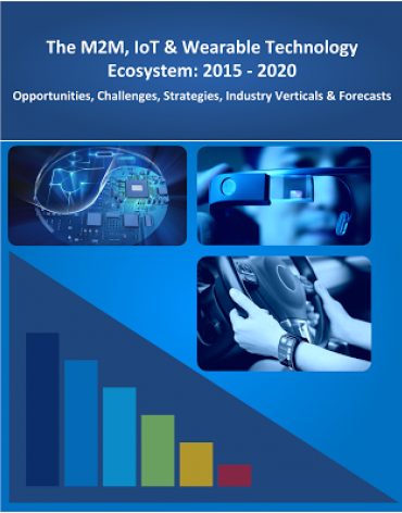 The M2M, IoT & Wearable Technology Ecosystem: 2015 – 2020 - Opportunities, Challenges, Strategies, Industry Verticals and Forecasts